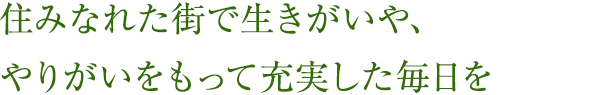 住みなれた街で生きがいや、やりがいをもって充実した毎日を